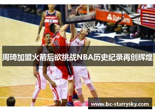 周琦加盟火箭后欲挑战NBA历史纪录再创辉煌