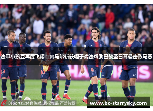 法甲小豌豆再度飞翔！内马尔斩获帽子戏法帮助巴黎圣日耳曼击败马赛