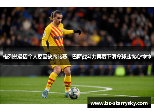 格列兹曼因个人原因缺席比赛，巴萨战斗力再度下滑令球迷忧心忡忡
