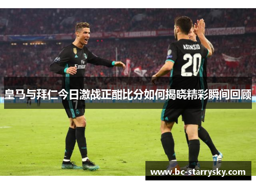 皇马与拜仁今日激战正酣比分如何揭晓精彩瞬间回顾