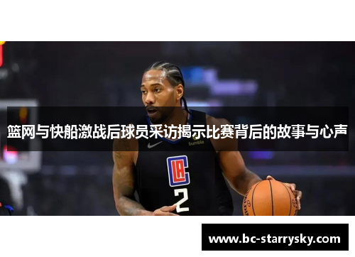 篮网与快船激战后球员采访揭示比赛背后的故事与心声