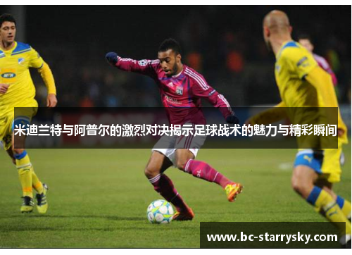 米迪兰特与阿普尔的激烈对决揭示足球战术的魅力与精彩瞬间